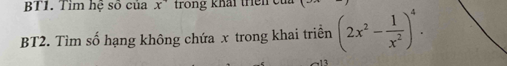 BT1. Tìm hệ số của x^+ trong khái trêi cử 
BT2. Tìm số hạng không chứa x trong khai triền (2x^2- 1/x^2 )^4. 
13