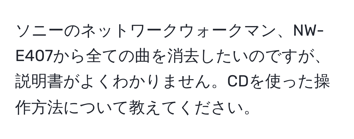 ソニーのネットワークウォークマン、NW-E407から全ての曲を消去したいのですが、説明書がよくわかりません。CDを使った操作方法について教えてください。