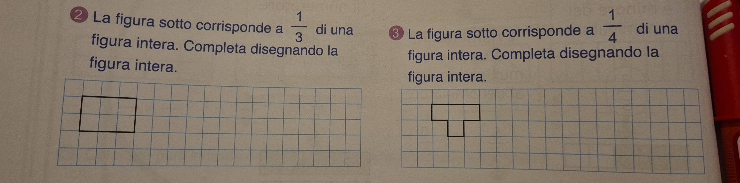 ② La figura sotto corrisponde a  1/3  di una ③ La figura sotto corrisponde a  1/4  di una 
figura intera. Completa disegnando la 
figura intera. Completa disegnando la 
figura intera. 
figura intera.