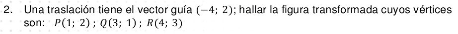 Una traslación tiene el vector guía (-4;2); hallar la figura transformada cuyos vértices 
son: P(1;2); Q(3;1); R(4;3)