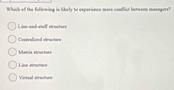 Which of the following is likely to experience more conflict between managers?
Line-and-staff structure
Centralized structure
Matrix structure
Line structure
Virtual structure