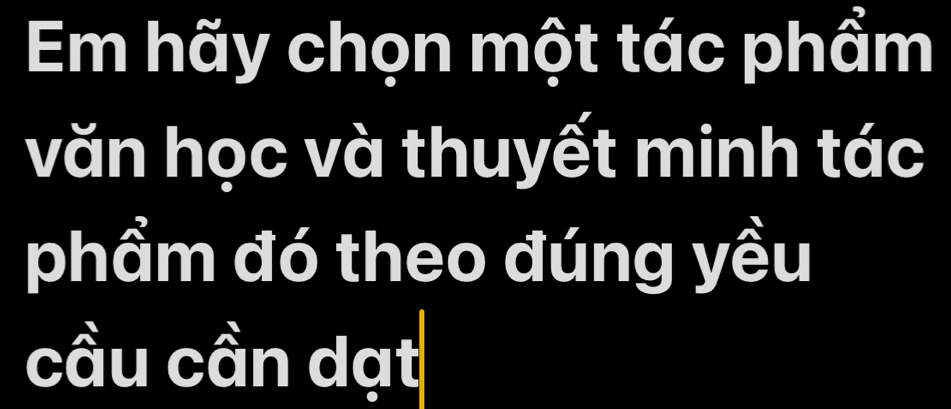 Em hãy chọn một tác phầm 
văn học và thuyết minh tác 
phẩm đó theo đúng yều 
cầu cần dạt