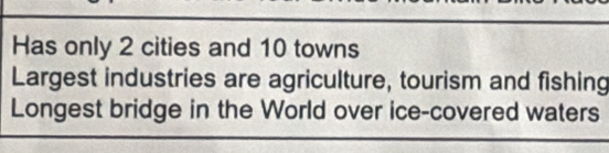 Has only 2 cities and 10 towns 
Largest industries are agriculture, tourism and fishing 
Longest bridge in the World over ice-covered waters