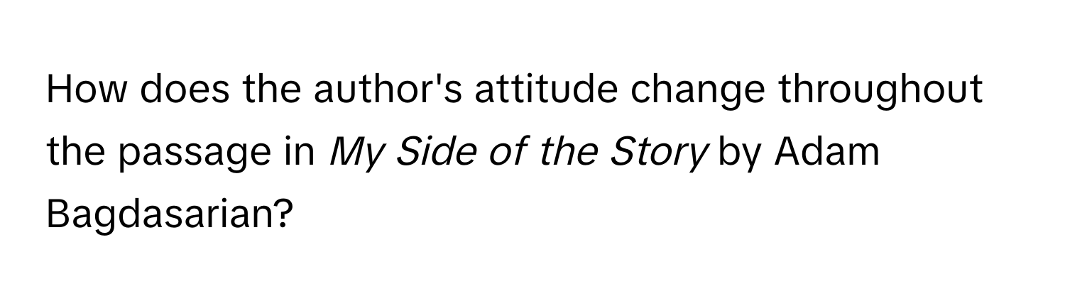 How does the author's attitude change throughout the passage in *My Side of the Story* by Adam Bagdasarian?