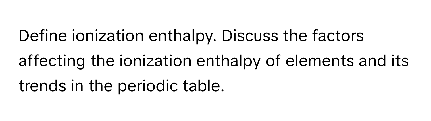 Define ionization enthalpy. Discuss the factors affecting the ionization enthalpy of elements and its trends in the periodic table.