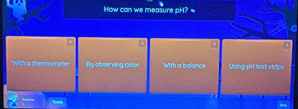 How can we measure pH? «
1
2
5
4
With a thermometer By observing color With a balance Using pH test strips
Andrea Tools Skip