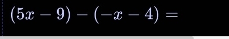 (5x-9)-(-x-4)=