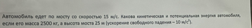 Автомобиль едет по мосту со скоростыюо 15 м/с. Какова кинетическая и лотенциальная энергия автомобиля, 
если его масса 2500 кг, а высоτа моста 25 м (ускорение свободного падения -10M/c^2).