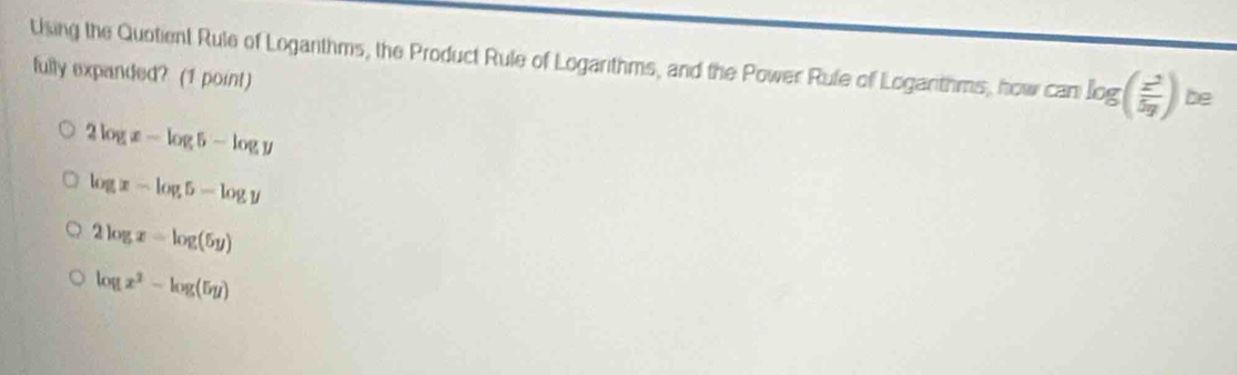 Using the Quotient Rule of Loganthms, the Product Rule of Logarithms, and the Power Rufe of Loganthms, how can log ( x^2/5y ) be
fully expanded? (1 point)
2log x-log 5-log y
log x-log 5-log y
2log x=log (5y)
log x^2-log (5y)