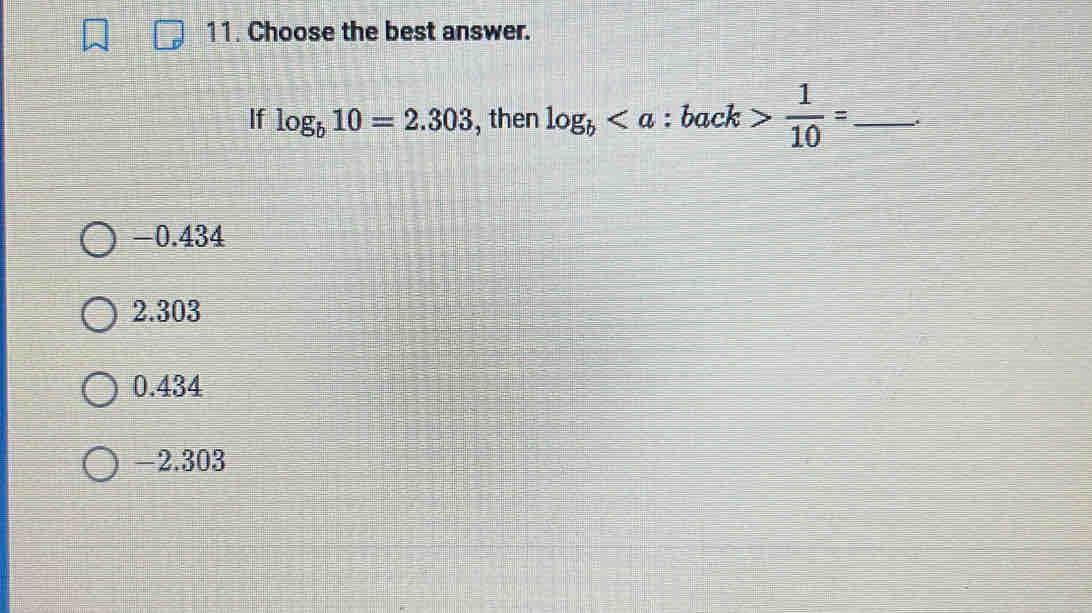 Choose the best answer.
If log _b10=2.303 , then log _b 1/10 = _ .
-0.434
2.303
0.434
-2.303