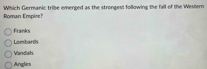 Which Germanic tribe emerged as the strongest following the fall of the Western
Roman Empire?
Franks
Lombards
Vandals
Angles