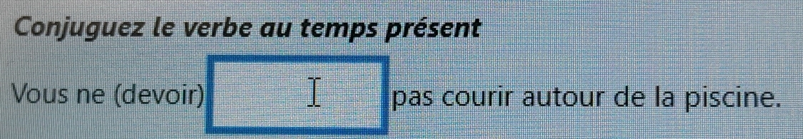 Conjuguez le verbe au temps présent 
Vous ne (devoir) pas courir autour de la piscine.