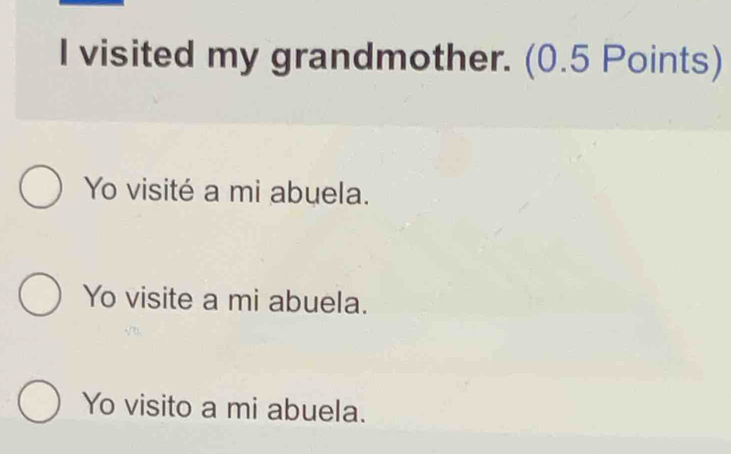 visited my grandmother. (0.5 Points)
Yo visité a mi abuela.
Yo visite a mi abuela.
Yo visito a mi abuela.