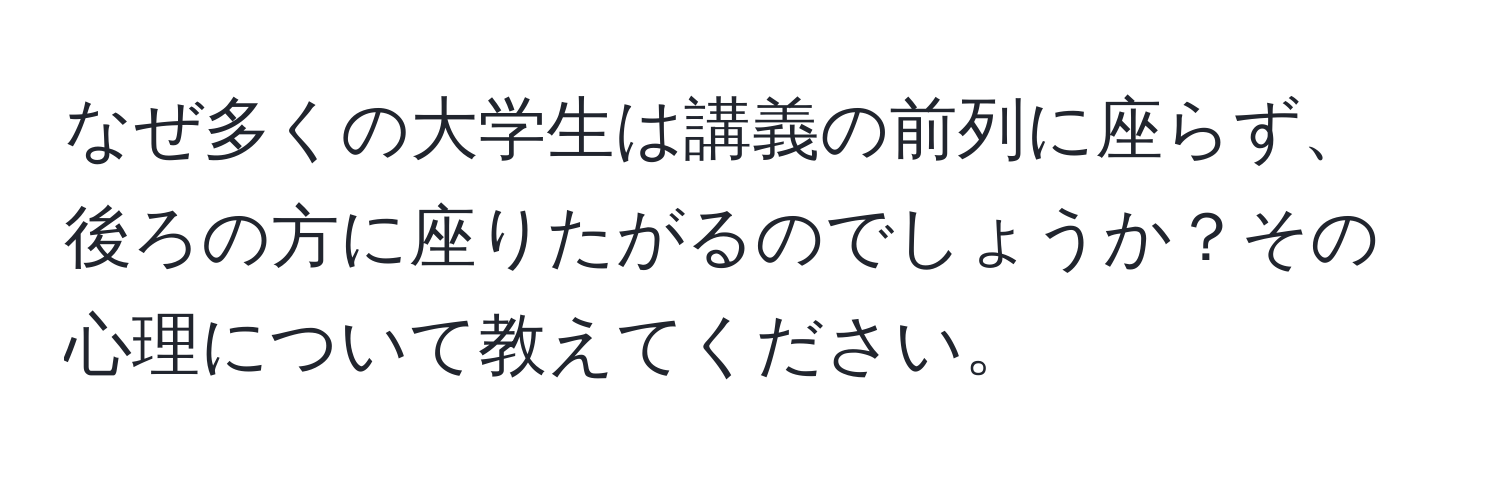 なぜ多くの大学生は講義の前列に座らず、後ろの方に座りたがるのでしょうか？その心理について教えてください。