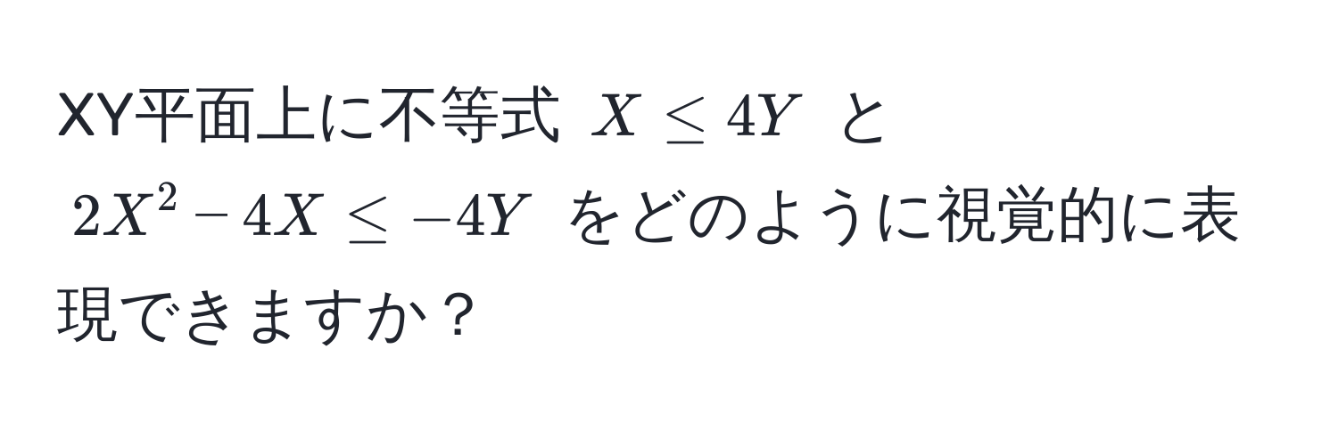 XY平面上に不等式 $X ≤ 4Y$ と $2X^2 - 4X ≤ -4Y$ をどのように視覚的に表現できますか？