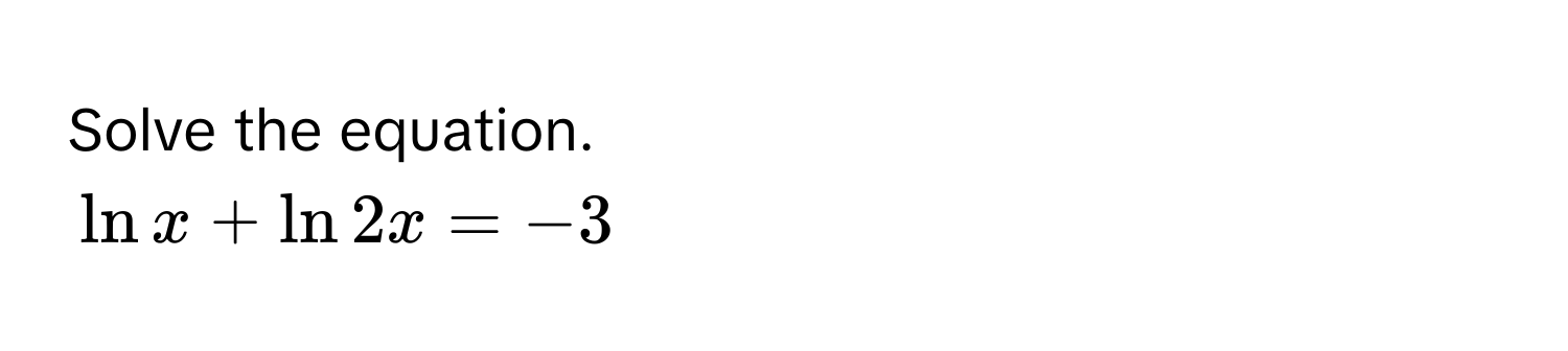 Solve the equation.
$ln x + ln 2x = -3$