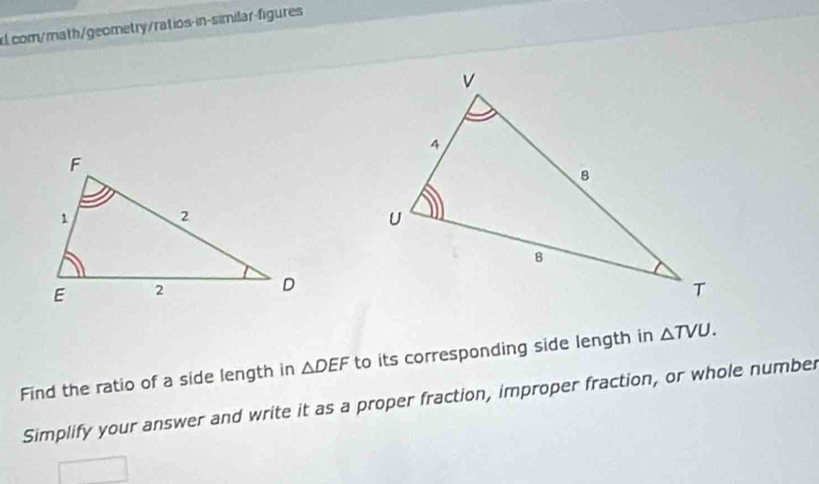 com/math/geometry/ratios-in-similar-figures 
Find the ratio of a side length in △ DEF to its corresponding side length in △ TVU. 
Simplify your answer and write it as a proper fraction, improper fraction, or whole number