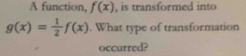 A function, f(x) , is transformed into
g(x)= 1/2 f(x). What type of transformation
occurred?