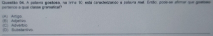 A palavra gostoso, na linha 10, está caracterizando a palavra mel. Então, pode-se afrmar que gostes
pertence a qual classe gramatical?
(B) Adjetivo (A) Artigo
C Advérbio (D) Substantivo