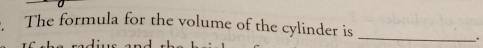 The formula for the volume of the cylinder is 
_ 
.