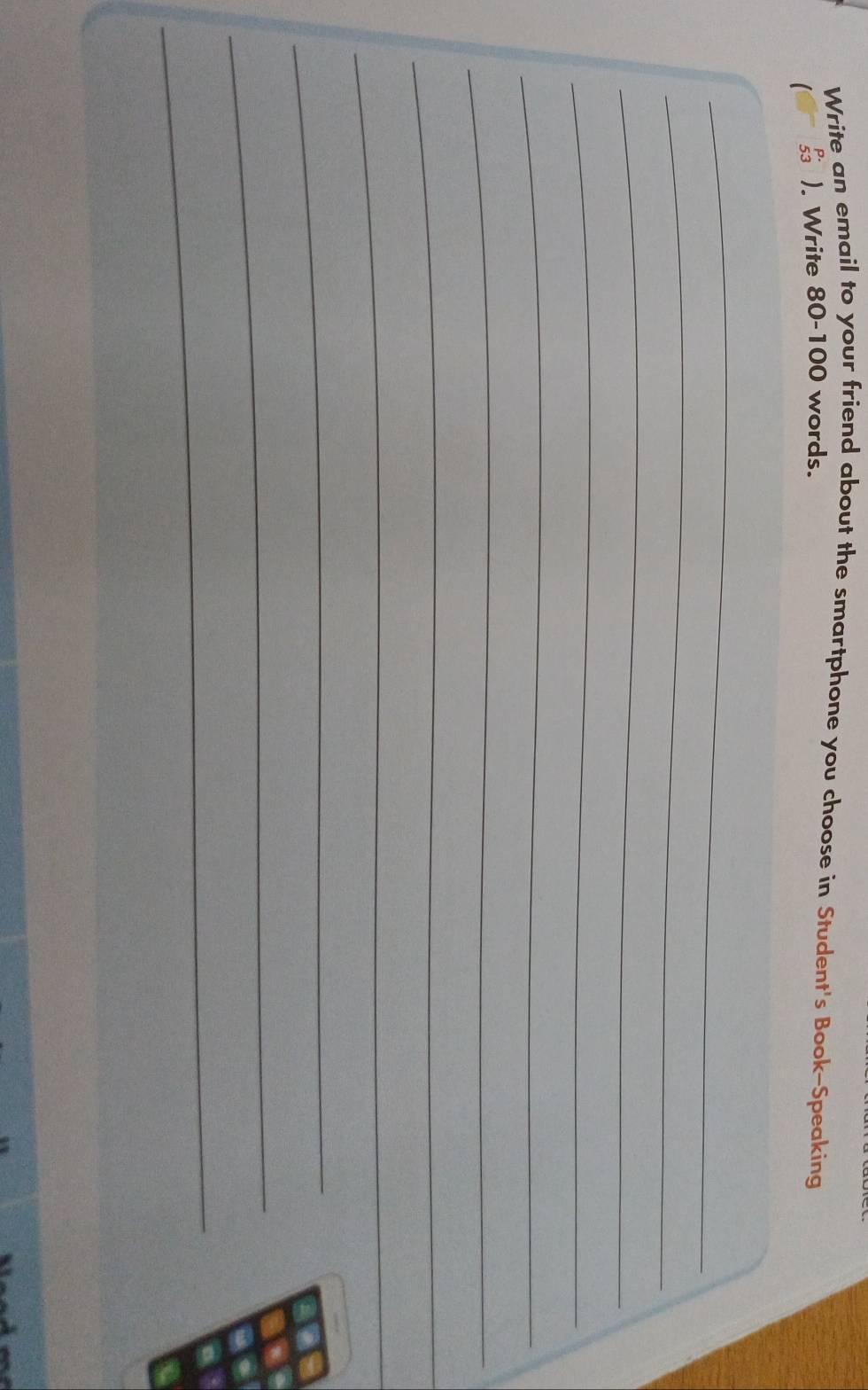 Write an email to your friend about the smartphone you choose in Student's Book-Speaking
_(53)^p. Write 80-100 words. 
_ 
_ 
_ 
_ 
_ 
_ 
_ 
_ 
_ 
_ 
_