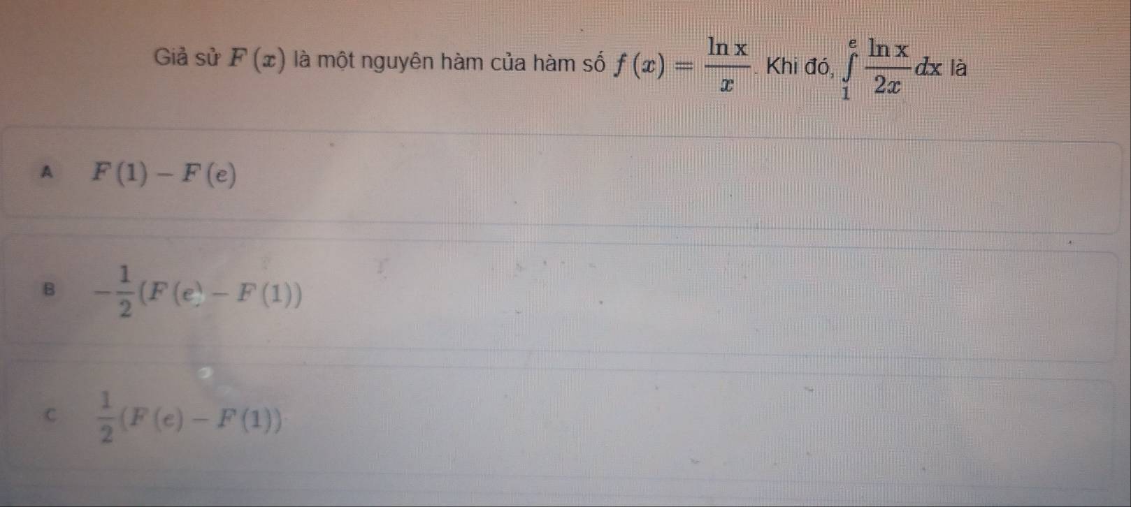 Giả sử F(x) là một nguyên hàm của hàm số f(x)= ln x/x  Khi đó, ∈tlimits _1^(efrac ln x)2xdx là
A F(1)-F(e)
B - 1/2 (F(e)-F(1))
C  1/2 (F(e)-F(1))