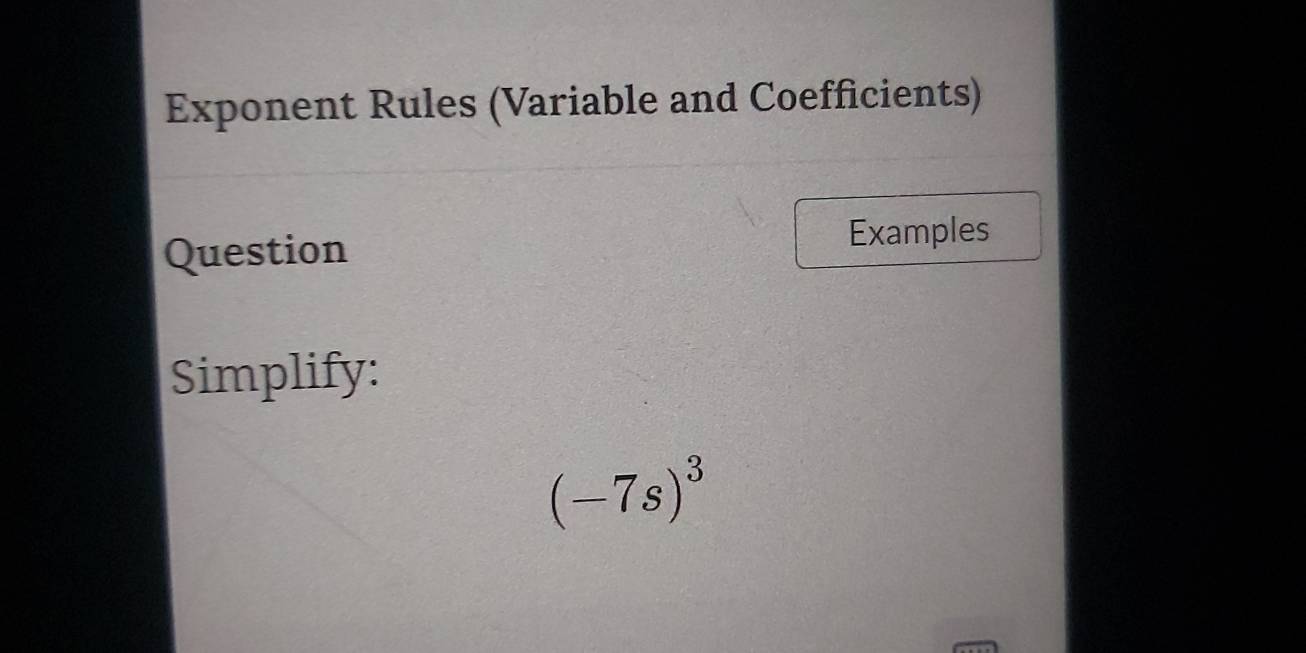 Exponent Rules (Variable and Coefficients) 
Question Examples 
Simplify:
(-7s)^3