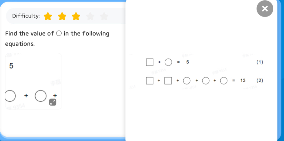 Difficulty: 
Find the value of ○ in the following 
equations. 
5
□ +bigcirc =5 (1)
□ +□ +bigcirc +bigcirc +bigcirc =13 (2)
□ +□
o354