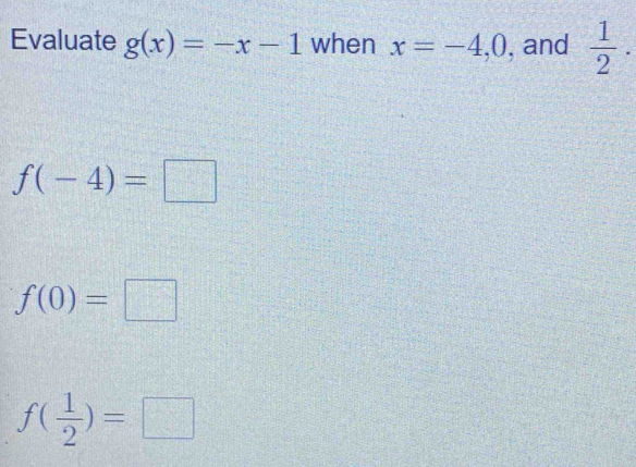 Evaluate g(x)=-x-1 when x=-4, 0 , and  1/2 .
f(-4)=□
f(0)=□
f( 1/2 )=□