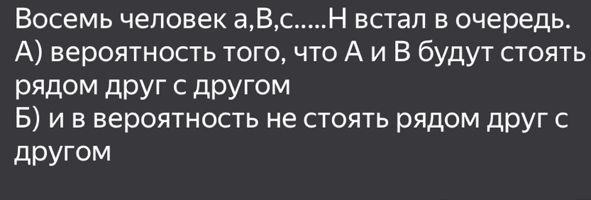 Восемь человек а,В,с....Н встал в очередь.
А) вероятность того, что Аи Β будут стоять
рядом друг с другом
Б) ив вероятность не стоять рядом друг с
Apyгom