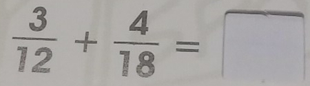  3/12 + 4/18 =□