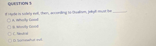 If Hyde is solely evil, then, according to Dualism, Jekyll must be_ .
A. Wholly Good
B. Mostly Good
C. Neutral
D. Somewhat evil.