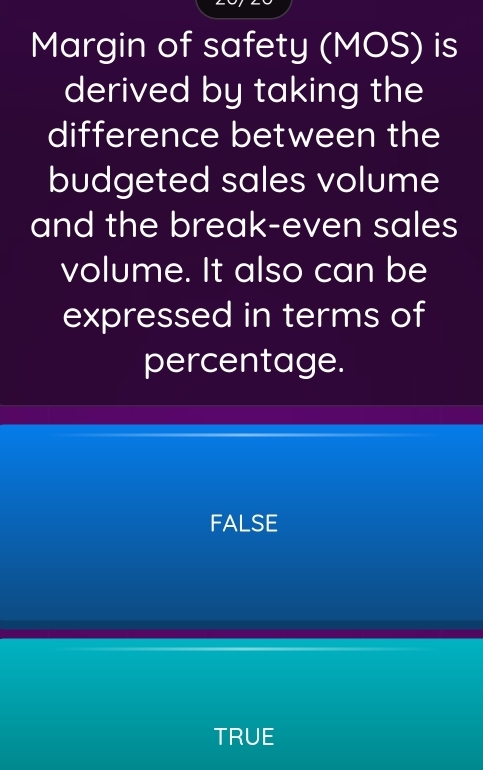 Margin of safety (MOS) is
derived by taking the
difference between the
budgeted sales volume
and the break-even sales
volume. It also can be
expressed in terms of
percentage.
FALSE
TRUE