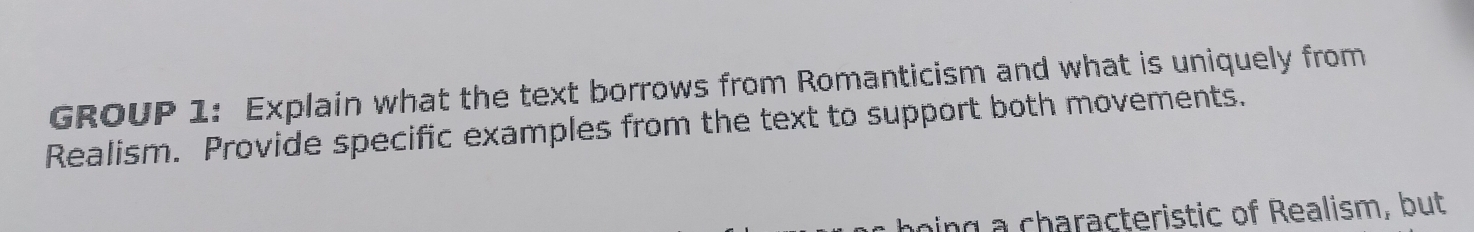 GROUP 1: Explain what the text borrows from Romanticism and what is uniquely from 
Realism. Provide specific examples from the text to support both movements. 
ng a characteristic of Realism, but