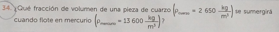 ¿Qué fracción de volumen de una pieza de cuarzo (rho _cuarzo=2650 kg/m^3 ) se sumergirá 
cuando flote en mercurio (P_mercurio=13600 kg/m^3 ) ?