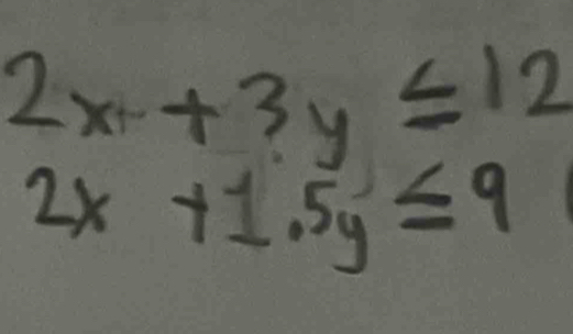 2x+3y≤ 12
2x+1.5y≤ 9