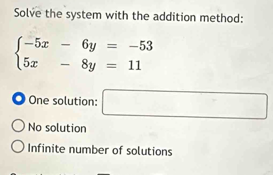 Solve the system with the addition method:
beginarrayl -5x-6y=-53 5x-8y=11endarray.
O One solution: ^ ^circ  □
No solution
Infinite number of solutions