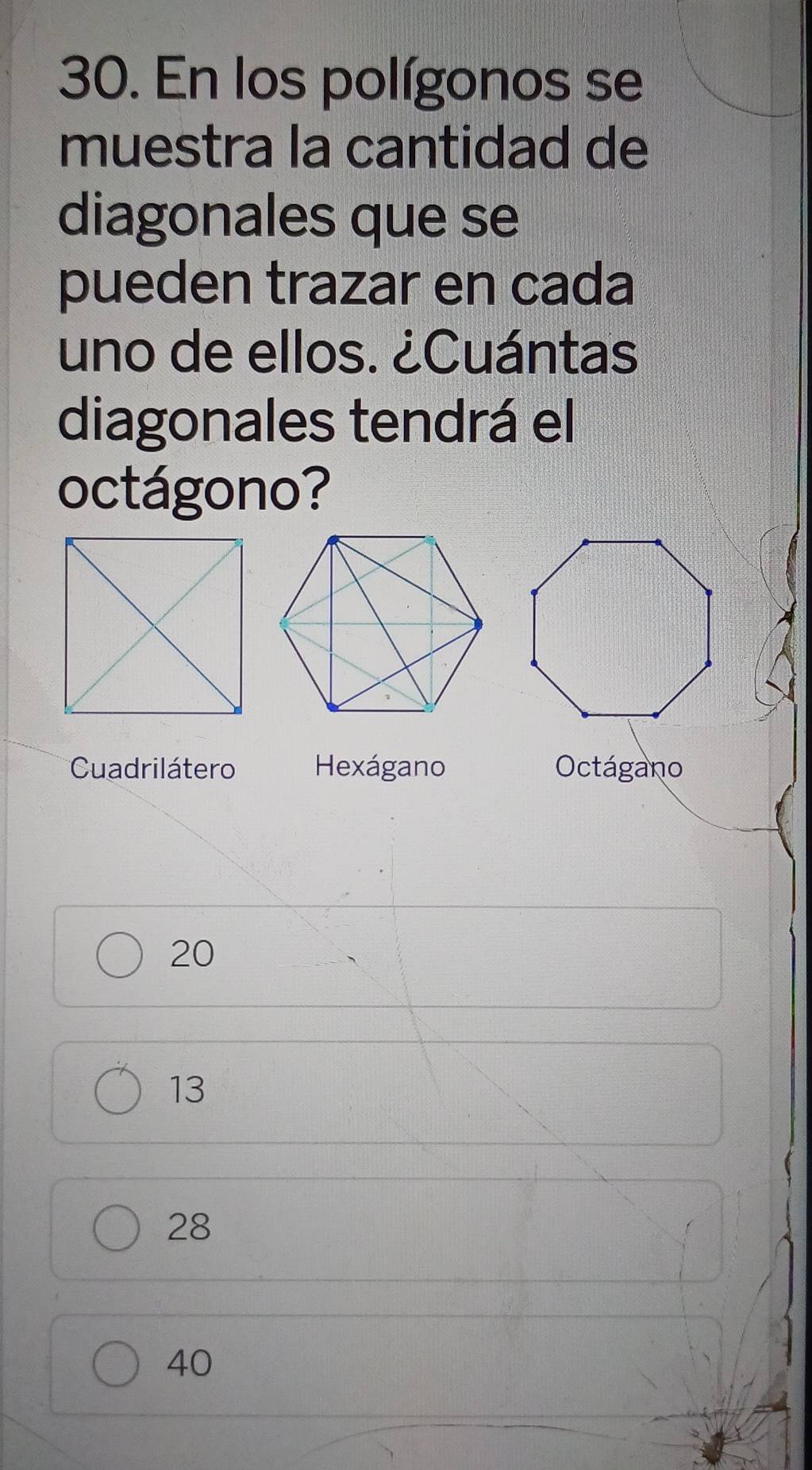 En los polígonos se
muestra la cantidad de
diagonales que se
pueden trazar en cada
uno de ellos. ¿Cuántas
diagonales tendrá el
octágono?
Cuadrilátero Hexágano Octágano
20
13
28
40