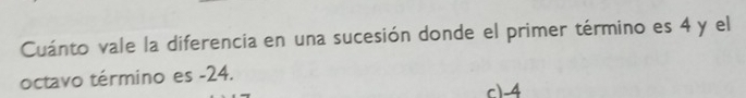 Cuánto vale la diferencia en una sucesión donde el primer término es 4 y el
octavo término es -24.
c) -4