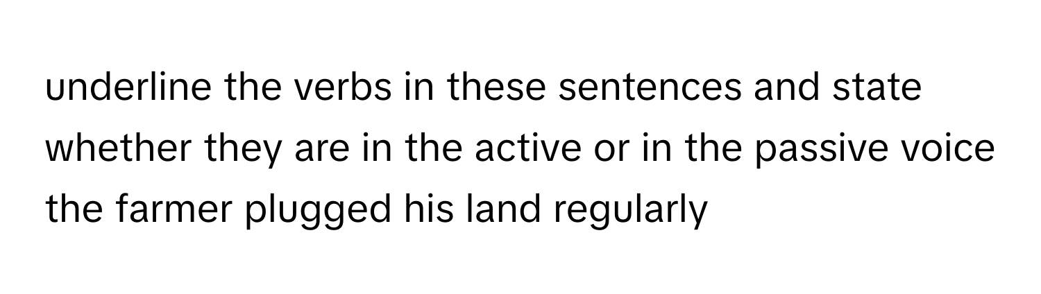 underline the verbs in these sentences and state whether they are in the active or in the passive voice the farmer plugged his land regularly