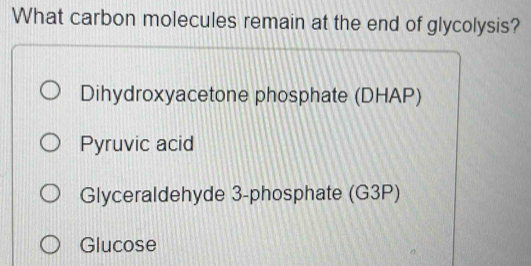 What carbon molecules remain at the end of glycolysis?
Dihydroxyacetone phosphate (DHAP)
Pyruvic acid
Glyceraldehyde 3 -phosphate (G3P)
Glucose