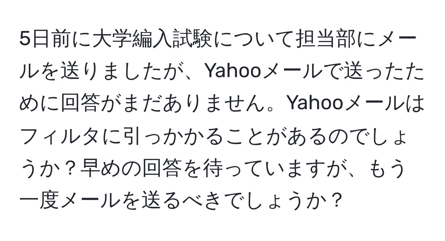 5日前に大学編入試験について担当部にメールを送りましたが、Yahooメールで送ったために回答がまだありません。Yahooメールはフィルタに引っかかることがあるのでしょうか？早めの回答を待っていますが、もう一度メールを送るべきでしょうか？