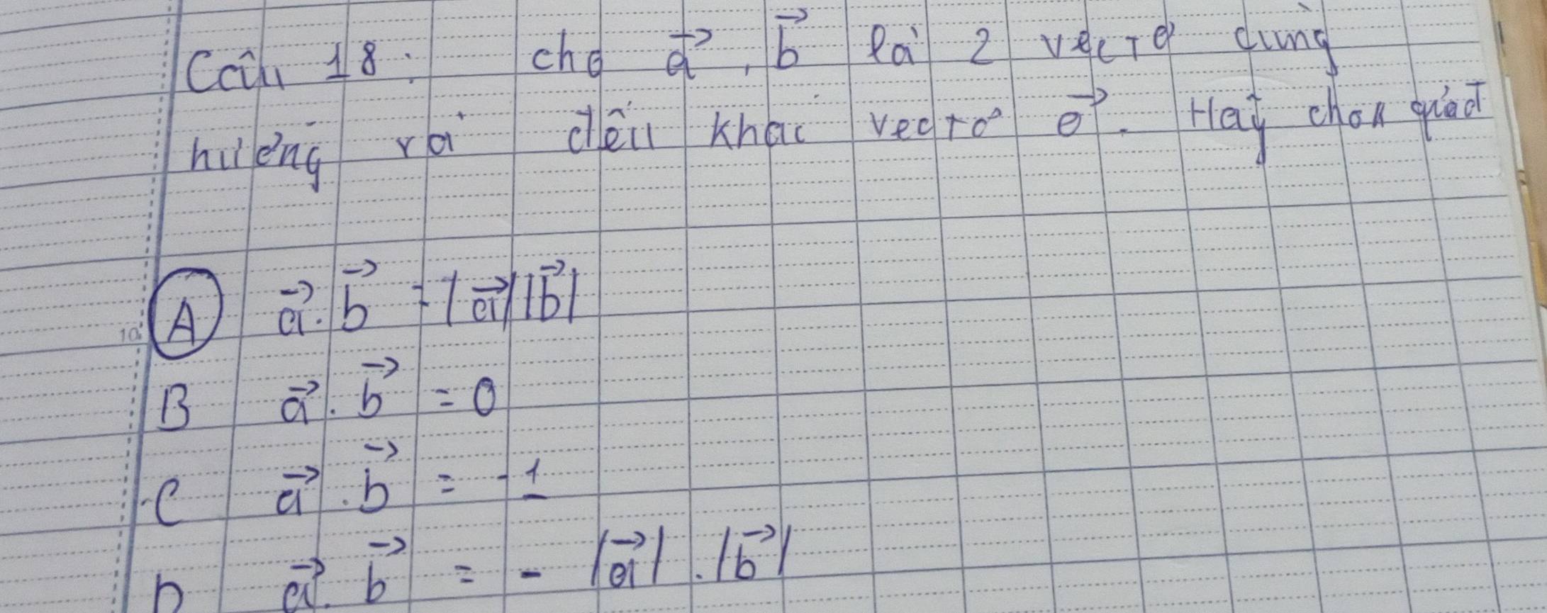 Ccch 18:cho vector a, vector b Ra 2 vecie dung
hu èng rá déi khai vedro vector e Hai chan quiāo
A vector a.vector b=|vector a||vector b|
B vector a· vector b=0
C vector a· vector b=-1
b
vector a· vector b=-|vector a|· |vector b|