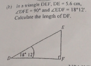 In a triangle DEF, DE=5.6cm,
∠ DFE=90° and ∠ EDF=18°12'.
Calculate the length of DF.