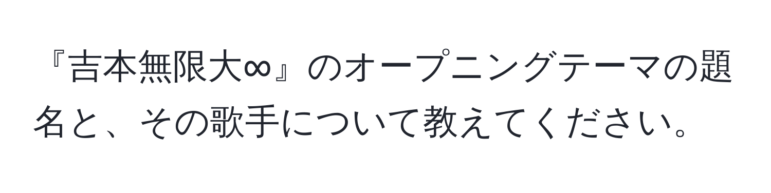 『吉本無限大∞』のオープニングテーマの題名と、その歌手について教えてください。