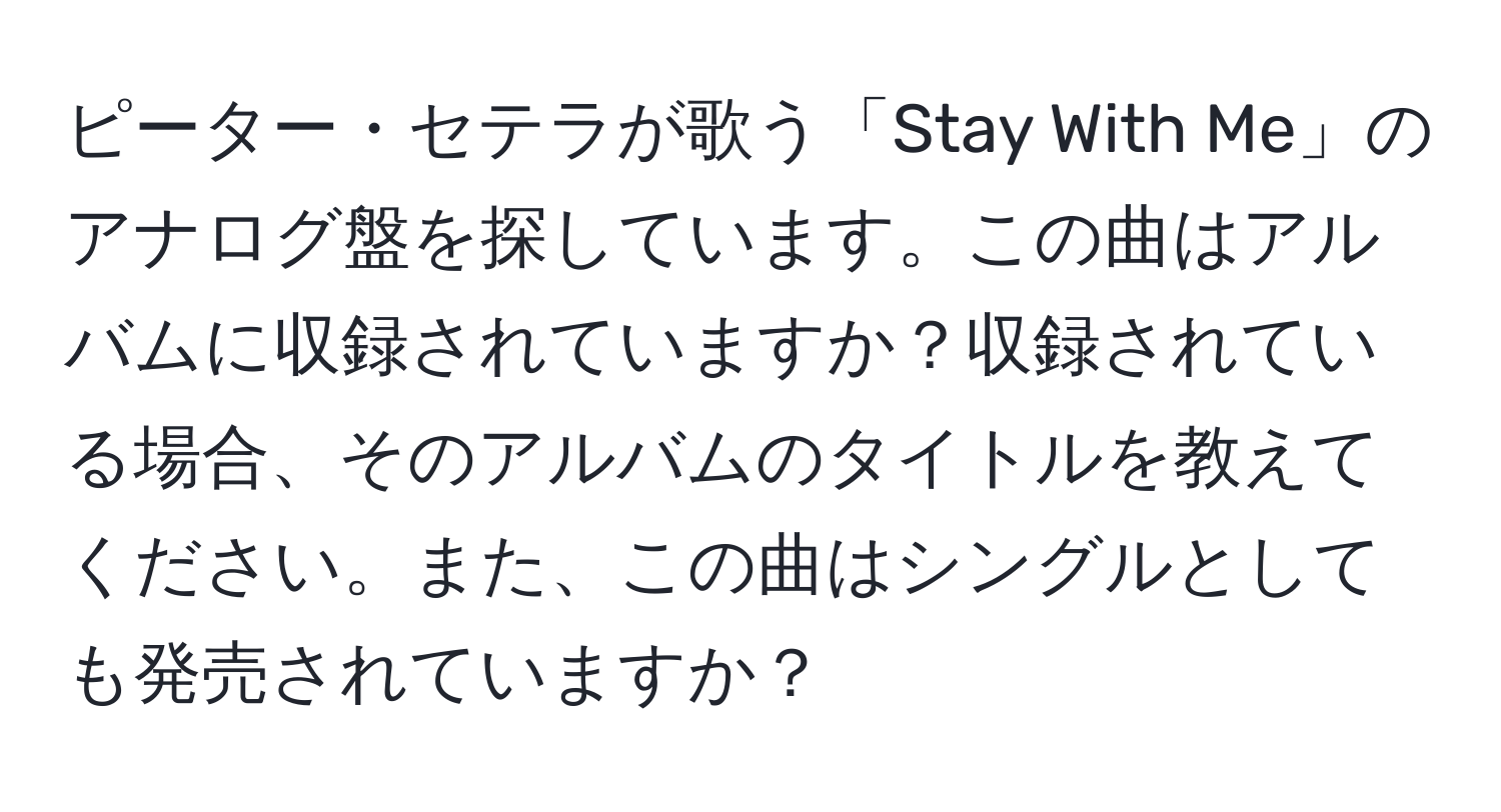 ピーター・セテラが歌う「Stay With Me」のアナログ盤を探しています。この曲はアルバムに収録されていますか？収録されている場合、そのアルバムのタイトルを教えてください。また、この曲はシングルとしても発売されていますか？