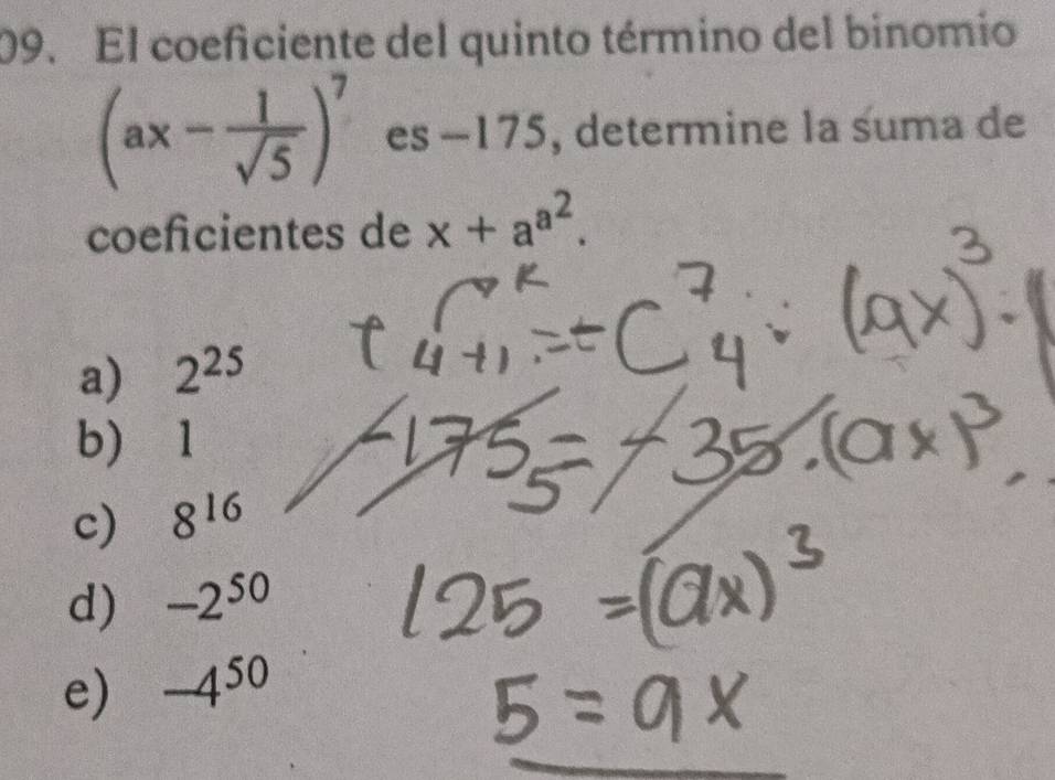 El coeficiente del quinto término del binomio
(ax- 1/sqrt(5) )^7 es -175, determine la suma de
coefcientes de x+a^(a^2).
a) 2^(25)
b) 1
c) 8^(16)
d) -2^(50)
e) -4^(50)