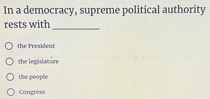 In a democracy, supreme political authority
rests with_
the President
the legislature
the people
Congress