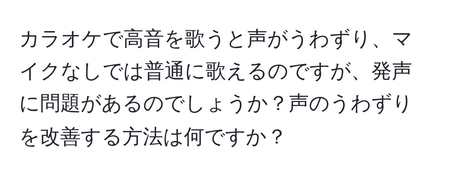 カラオケで高音を歌うと声がうわずり、マイクなしでは普通に歌えるのですが、発声に問題があるのでしょうか？声のうわずりを改善する方法は何ですか？