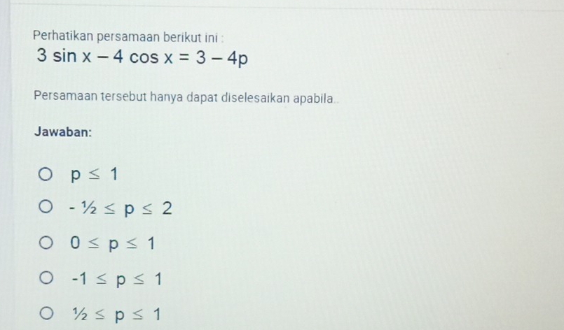 Perhatikan persamaan berikut ini :
3sin x-4cos x=3-4p
Persamaan tersebut hanya dapat diselesaikan apabila.
Jawaban:
p≤ 1
-1/2≤ p≤ 2
0≤ p≤ 1
-1≤ p≤ 1
1/2≤ p≤ 1